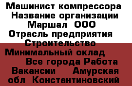 Машинист компрессора › Название организации ­ Маршал, ООО › Отрасль предприятия ­ Строительство › Минимальный оклад ­ 30 000 - Все города Работа » Вакансии   . Амурская обл.,Константиновский р-н